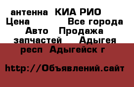 антенна  КИА РИО 3  › Цена ­ 1 000 - Все города Авто » Продажа запчастей   . Адыгея респ.,Адыгейск г.